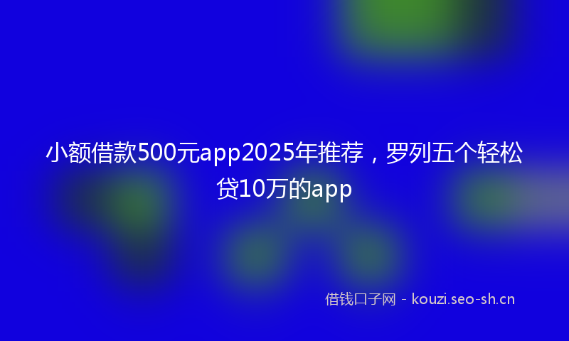 小额借款500元app2025年推荐，罗列五个轻松贷10万的app