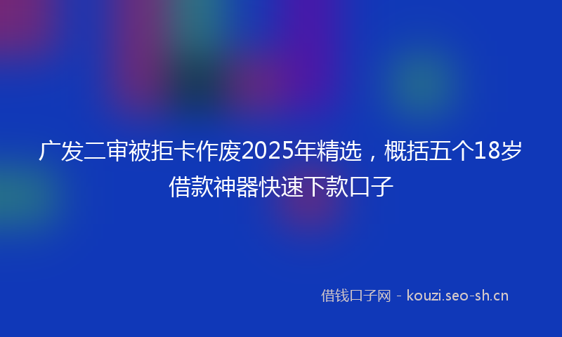 广发二审被拒卡作废2025年精选，概括五个18岁借款神器快速下款口子
