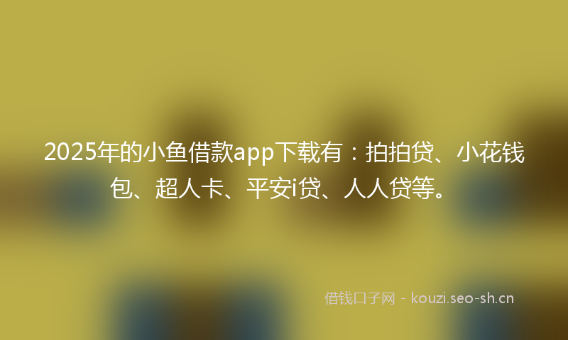 2025年的小鱼借款app下载有：拍拍贷、小花钱包、超人卡、平安i贷、人人贷等。