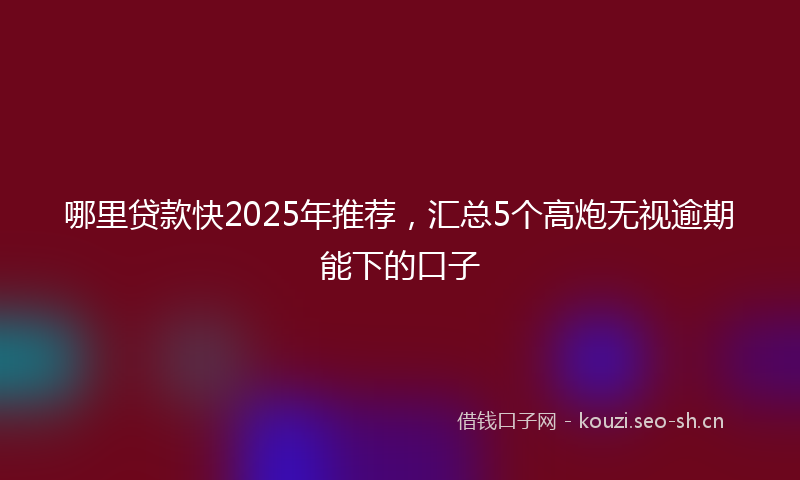 哪里贷款快2025年推荐，汇总5个高炮无视逾期能下的口子
