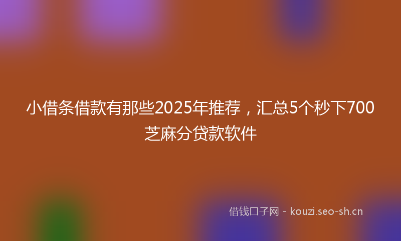 小借条借款有那些2025年推荐，汇总5个秒下700芝麻分贷款软件