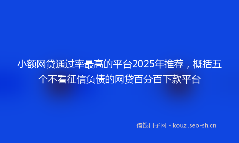 小额网贷通过率最高的平台2025年推荐，概括五个不看征信负债的网贷百分百下款平台