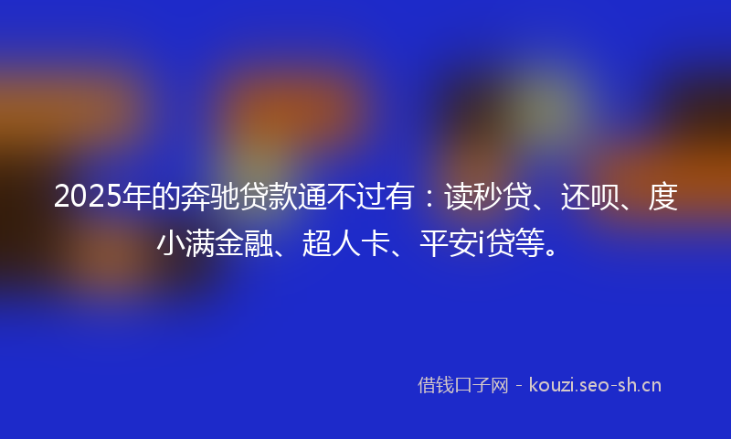 2025年的奔驰贷款通不过有：读秒贷、还呗、度小满金融、超人卡、平安i贷等。