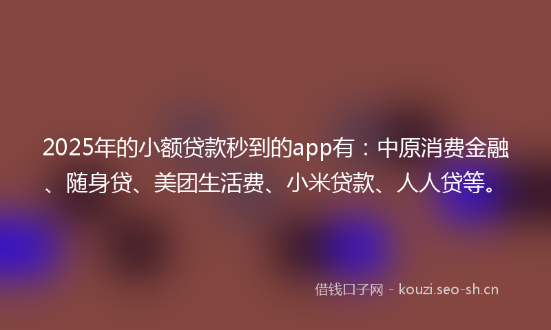 2025年的小额贷款秒到的app有：中原消费金融、随身贷、美团生活费、小米贷款、人人贷等。