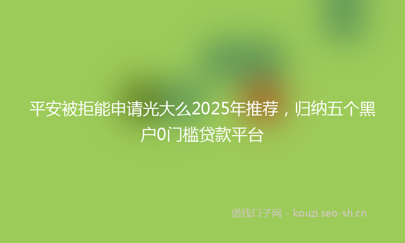 平安被拒能申请光大么2025年推荐，归纳五个黑户0门槛贷款平台