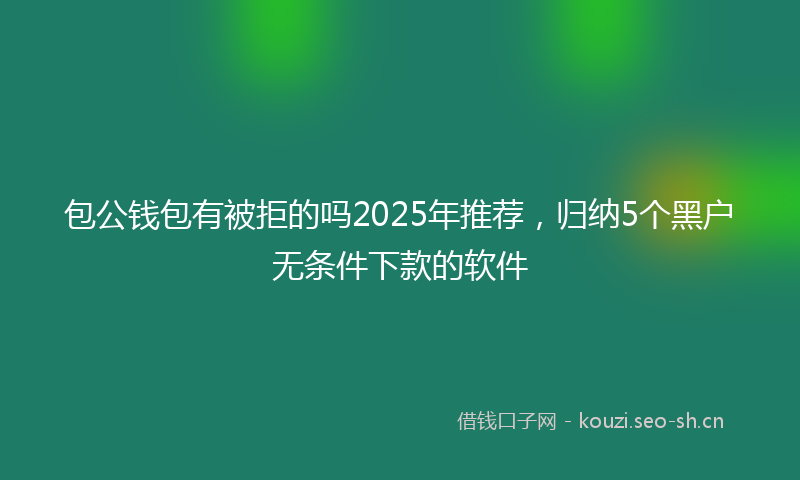 包公钱包有被拒的吗2025年推荐,归纳5个黑户无条件下款的软件
