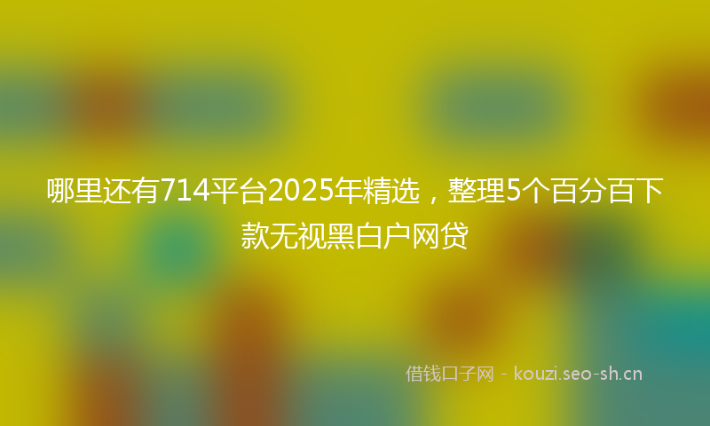 哪里还有714平台2025年精选，整理5个百分百下款无视黑白户网贷