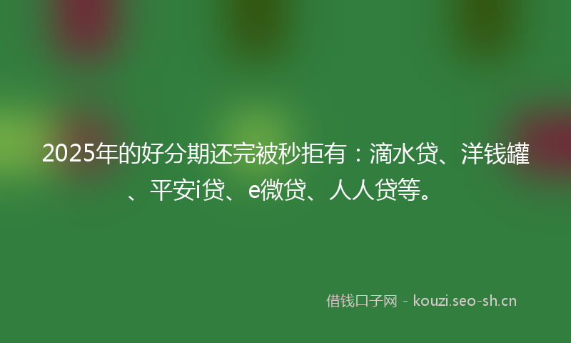 2025年的好分期还完被秒拒有：滴水贷、洋钱罐、平安i贷、e微贷、人人贷等。