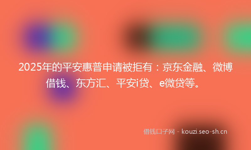 2025年的平安惠普申请被拒有：京东金融、微博借钱、东方汇、平安i贷、e微贷等。