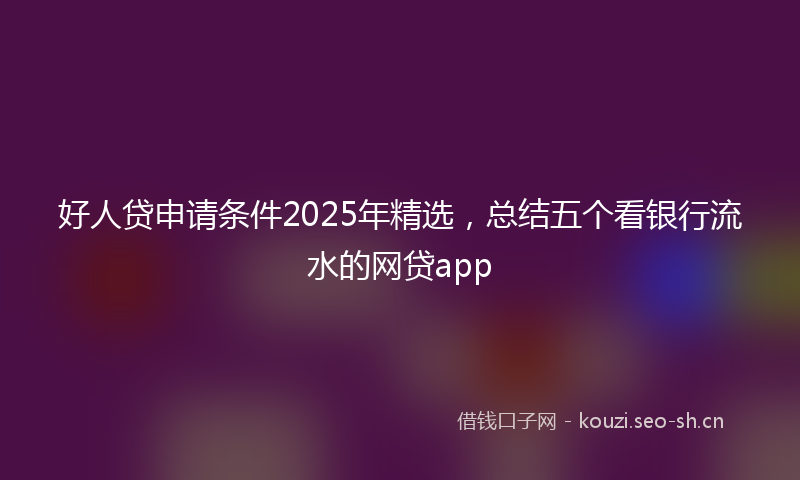 好人贷申请条件2025年精选，总结五个看银行流水的网贷app