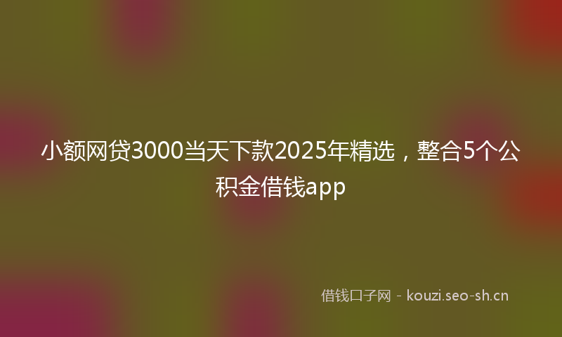 小额网贷3000当天下款2025年精选，整合5个公积金借钱app