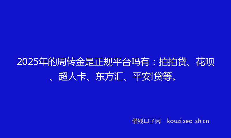 2025年的周转金是正规平台吗有：拍拍贷、花呗、超人卡、东方汇、平安i贷等。