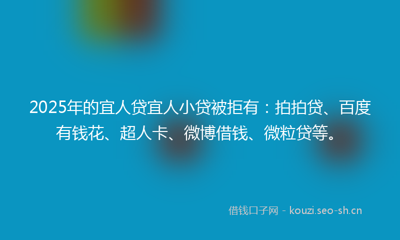 2025年的宜人贷宜人小贷被拒有：拍拍贷、百度有钱花、超人卡、微博借钱、微粒贷等。