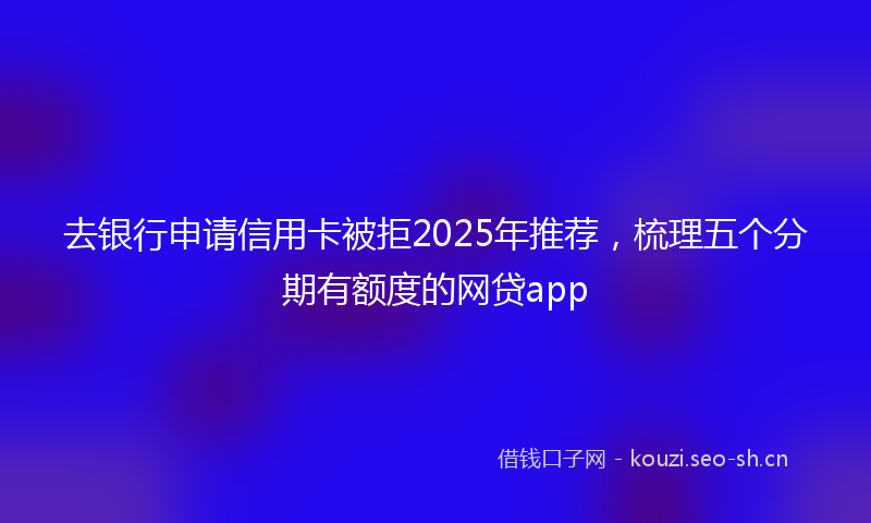 去银行申请信用卡被拒2025年推荐，梳理五个分期有额度的网贷app