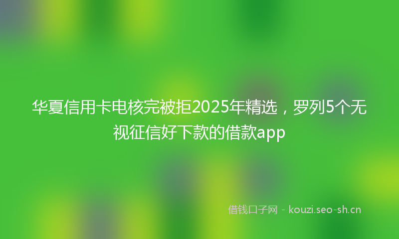 华夏信用卡电核完被拒2025年精选，罗列5个无视征信好下款的借款app