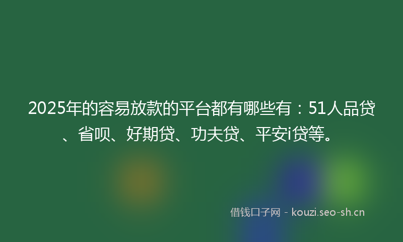 2025年的容易放款的平台都有哪些有：51人品贷、省呗、好期贷、功夫贷、平安i贷等。