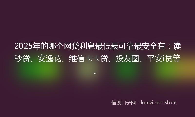 2025年的哪个网贷利息最低最可靠最安全有：读秒贷、安逸花、维信卡卡贷、投友圈、平安i贷等。