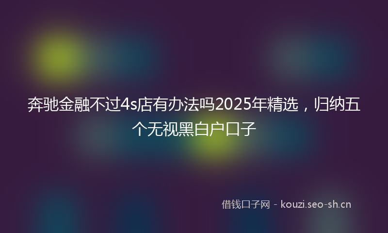 奔驰金融不过4s店有办法吗2025年精选，归纳五个无视黑白户口子