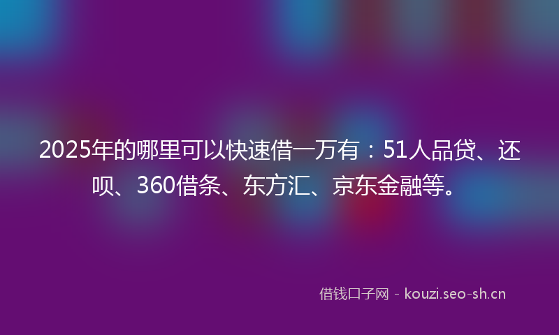 2025年的哪里可以快速借一万有：51人品贷、还呗、360借条、东方汇、京东金融等。