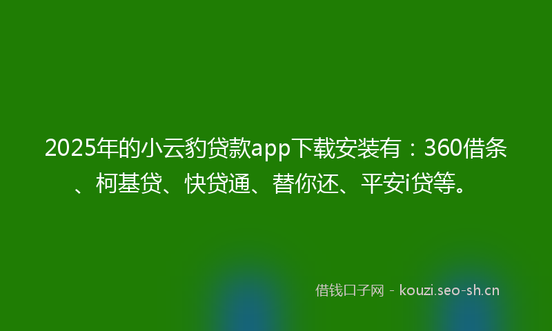 2025年的小云豹贷款app下载安装有：360借条、柯基贷、快贷通、替你还、平安i贷等。