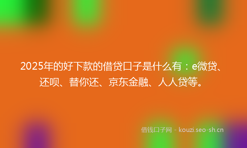 2025年的好下款的借贷口子是什么有：e微贷、还呗、替你还、京东金融、人人贷等。
