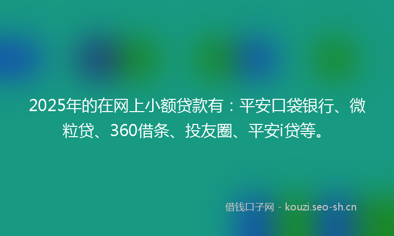2025年的在网上小额贷款有：平安口袋银行、微粒贷、360借条、投友圈、平安i贷等。