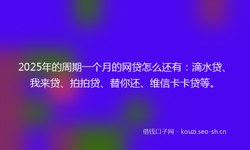 2025年的周期一个月的网贷怎么还有：滴水贷、我来贷、拍拍贷、替你还、维信卡卡贷等。