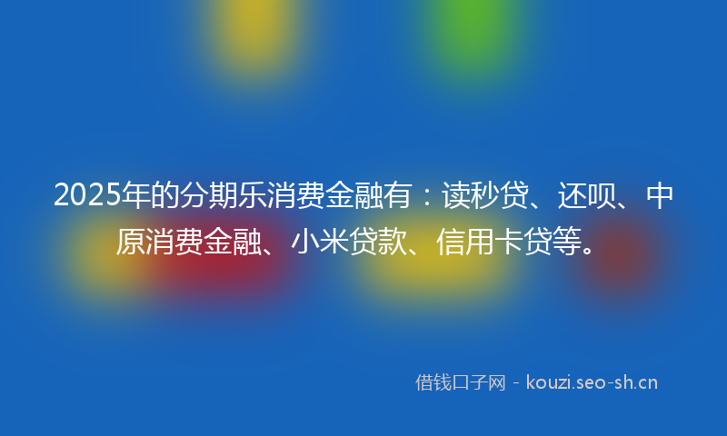 2025年的分期乐消费金融有：读秒贷、还呗、中原消费金融、小米贷款、信用卡贷等。