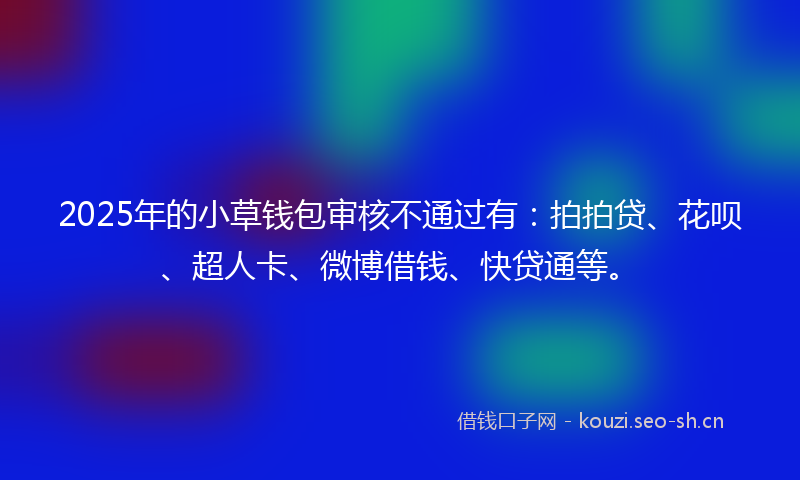2025年的小草钱包审核不通过有：拍拍贷、花呗、超人卡、微博借钱、快贷通等。