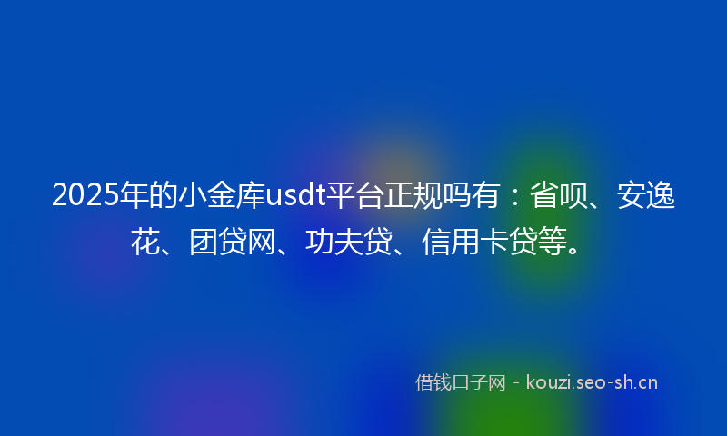 2025年的小金库usdt平台正规吗有：省呗、安逸花、团贷网、功夫贷、信用卡贷等。