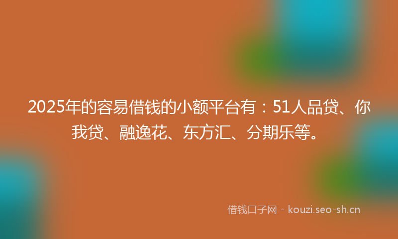 2025年的容易借钱的小额平台有:51人品贷、你我贷、融逸花、东方汇、分期乐等。