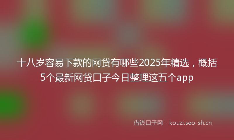 十八岁容易下款的网贷有哪些2025年精选，概括5个最新网贷口子今日整理这五个app
