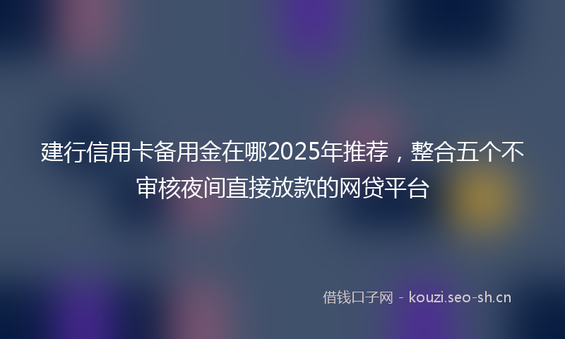 建行信用卡备用金在哪2025年推荐，整合五个不审核夜间直接放款的网贷平台