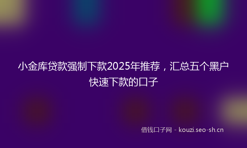 小金库贷款强制下款2025年推荐,汇总五个黑户快速下款的口子