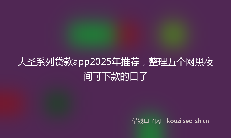 大圣系列贷款app2025年推荐，整理五个网黑夜间可下款的口子