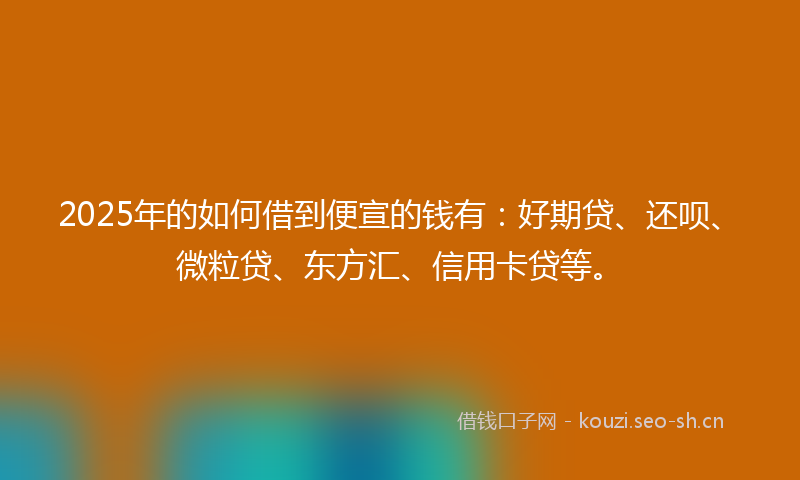 2025年的如何借到便宣的钱有:好期贷、还呗、微粒贷、东方汇、信用卡贷等。
