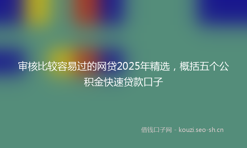 审核比较容易过的网贷2025年精选，概括五个公积金快速贷款口子