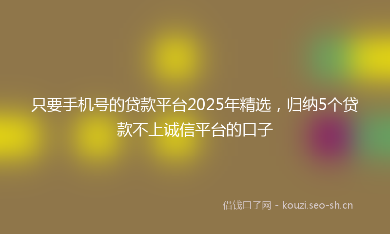 只要手机号的贷款平台2025年精选,归纳5个贷款不上诚信平台的口子