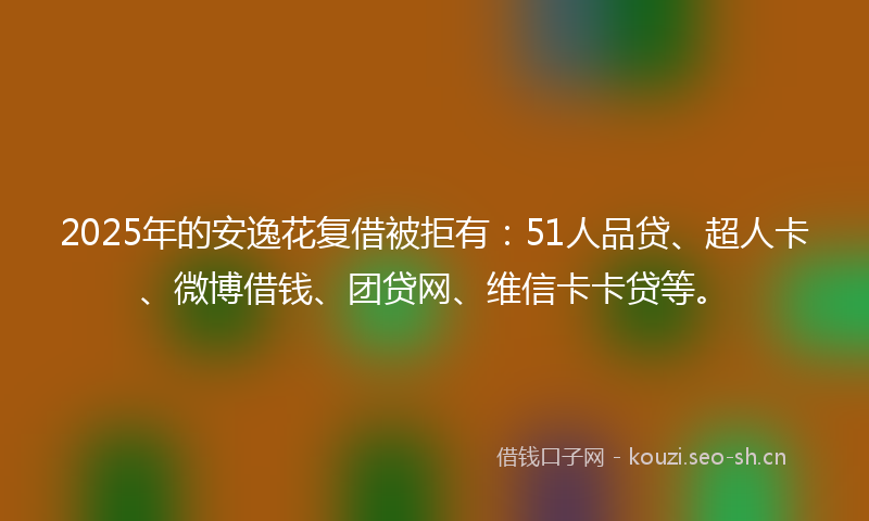 2025年的安逸花复借被拒有：51人品贷、超人卡、微博借钱、团贷网、维信卡卡贷等。