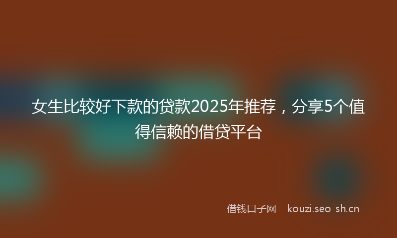 女生比较好下款的贷款2025年推荐，分享5个值得信赖的借贷平台
