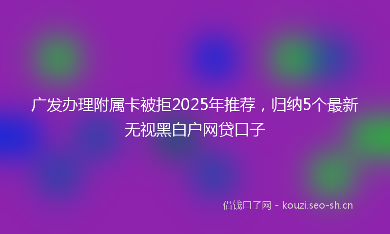 广发办理附属卡被拒2025年推荐，归纳5个最新无视黑白户网贷口子