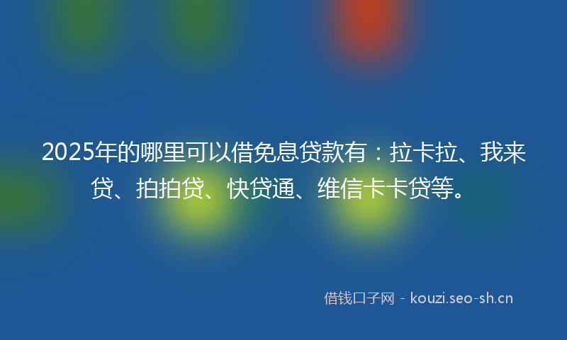 2025年的哪里可以借免息贷款有：拉卡拉、我来贷、拍拍贷、快贷通、维信卡卡贷等。