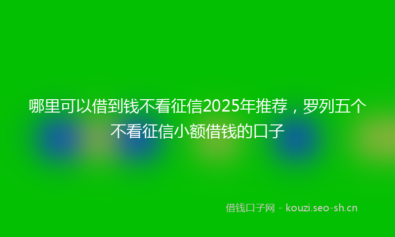 哪里可以借到钱不看征信2025年推荐，罗列五个不看征信小额借钱的口子