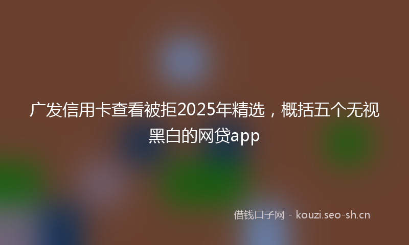 广发信用卡查看被拒2025年精选，概括五个无视黑白的网贷app