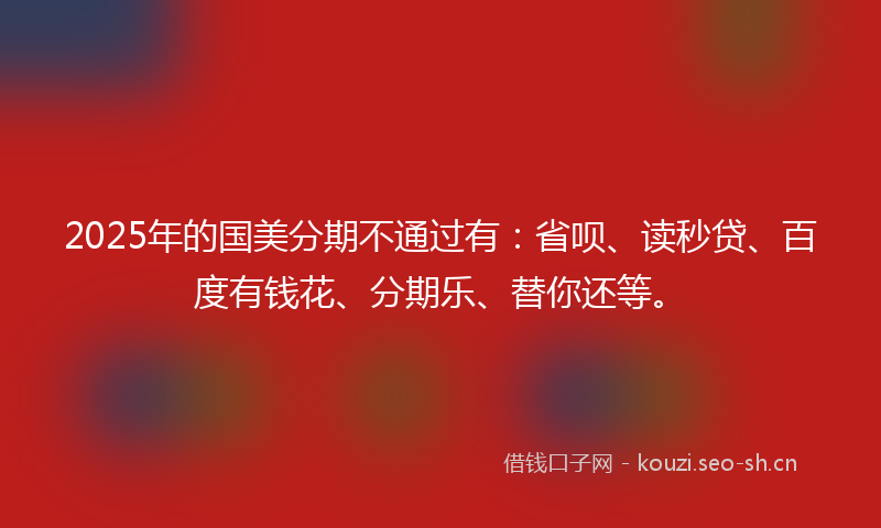 2025年的国美分期不通过有：省呗、读秒贷、百度有钱花、分期乐、替你还等。