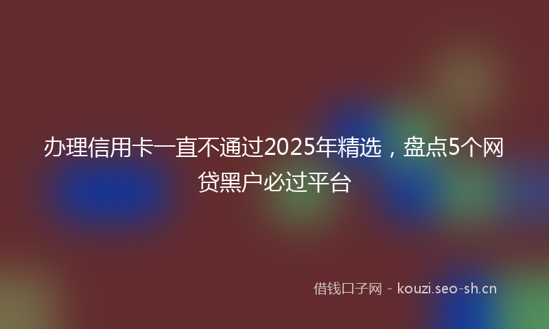 办理信用卡一直不通过2025年精选，盘点5个网贷黑户必过平台