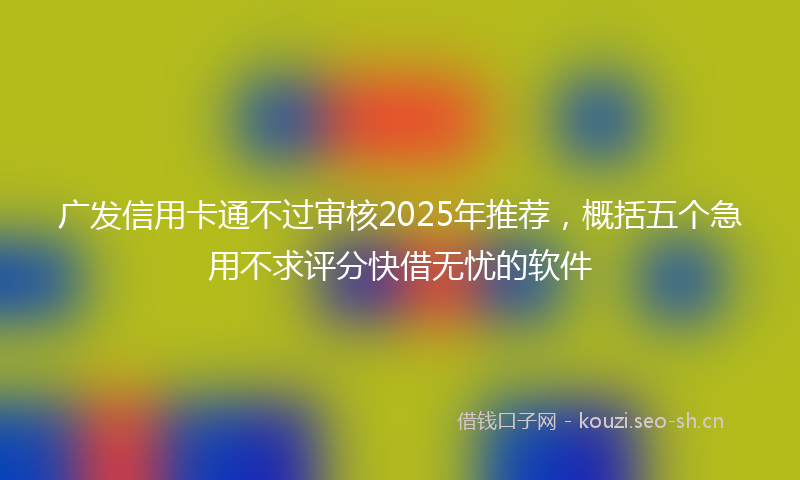 广发信用卡通不过审核2025年推荐，概括五个急用不求评分快借无忧的软件