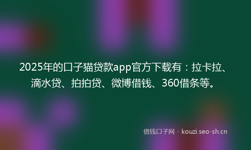 2025年的口子猫贷款app官方下载有：拉卡拉、滴水贷、拍拍贷、微博借钱、360借条等。