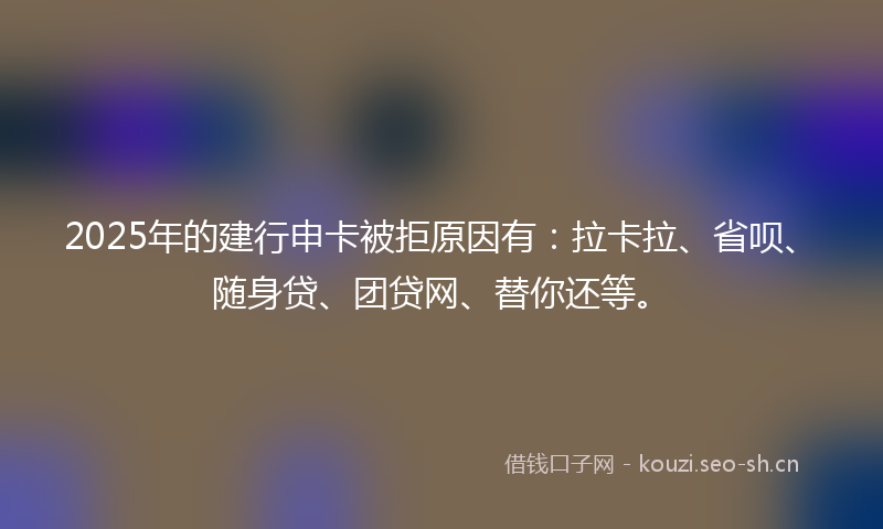 2025年的建行申卡被拒原因有：拉卡拉、省呗、随身贷、团贷网、替你还等。