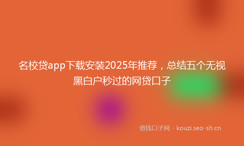 名校贷app下载安装2025年推荐，总结五个无视黑白户秒过的网贷口子